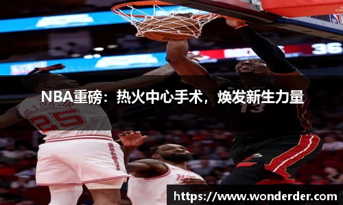 NBA重磅：热火中心手术，焕发新生力量